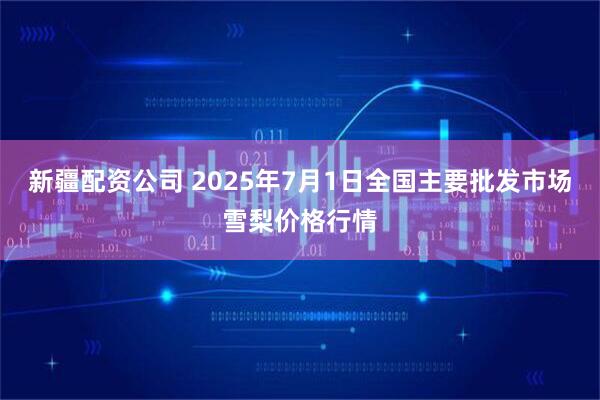 新疆配资公司 2025年7月1日全国主要批发市场雪梨价格行情