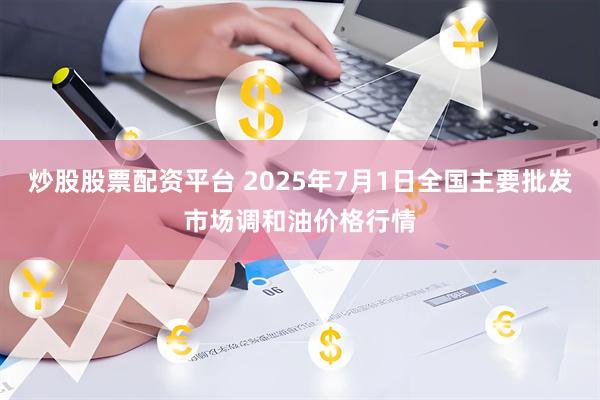 炒股股票配资平台 2025年7月1日全国主要批发市场调和油价格行情