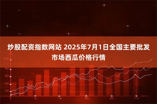 炒股配资指数网站 2025年7月1日全国主要批发市场西瓜价格行情