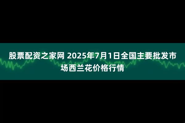 股票配资之家网 2025年7月1日全国主要批发市场西兰花价格行情