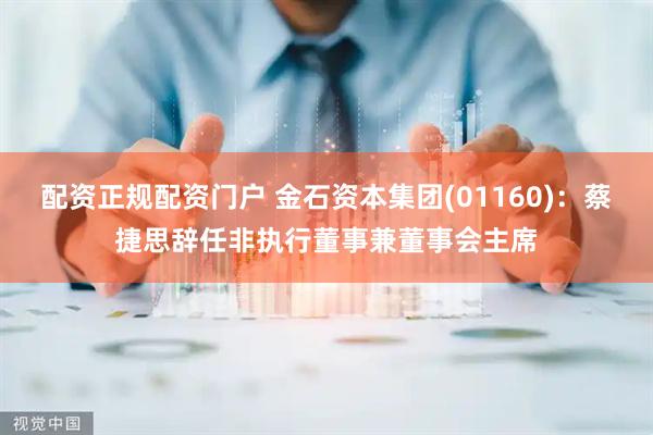 配资正规配资门户 金石资本集团(01160)：蔡捷思辞任非执行董事兼董事会主席