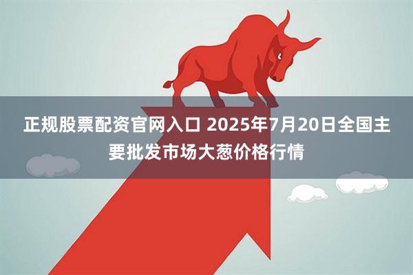 正规股票配资官网入口 2025年7月20日全国主要批发市场大葱价格行情