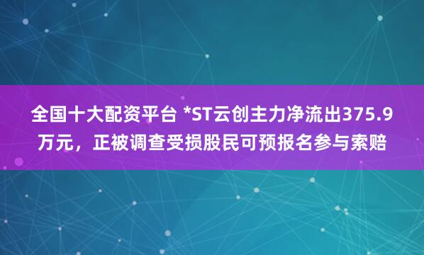 全国十大配资平台 *ST云创主力净流出375.9万元，正被调查受损股民可预报名参与索赔