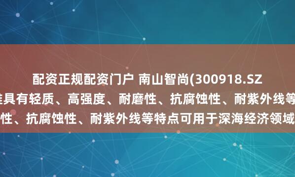 配资正规配资门户 南山智尚(300918.SZ)：超高分子量聚乙烯纤维具有轻质、高强度、耐磨性、抗腐蚀性、耐紫外线等特点可用于深海经济领域