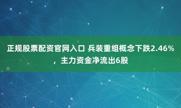 正规股票配资官网入口 兵装重组概念下跌2.46%，主力资金净流出6股