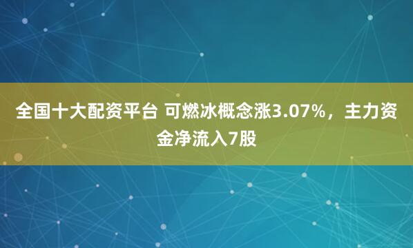 全国十大配资平台 可燃冰概念涨3.07%，主力资金净流入7股