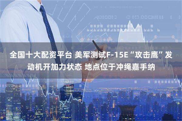 全国十大配资平台 美军测试F-15E“攻击鹰”发动机开加力状态 地点位于冲绳嘉手纳