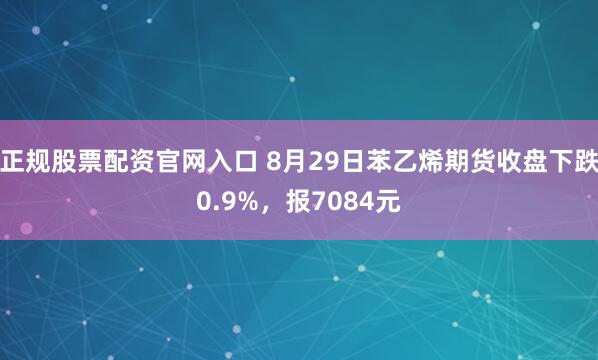 正规股票配资官网入口 8月29日苯乙烯期货收盘下跌0.9%，报7084元