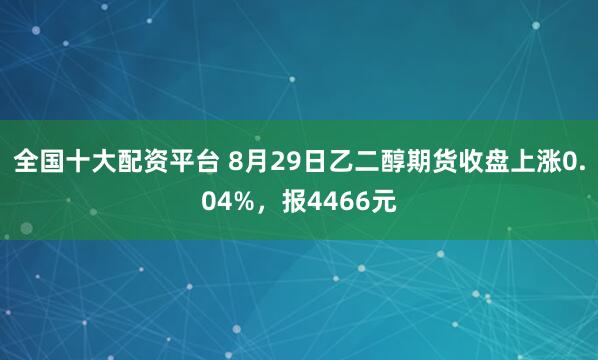 全国十大配资平台 8月29日乙二醇期货收盘上涨0.04%，报4466元