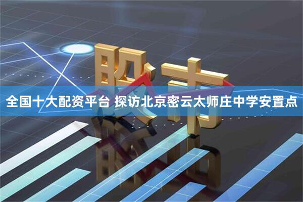 全国十大配资平台 探访北京密云太师庄中学安置点