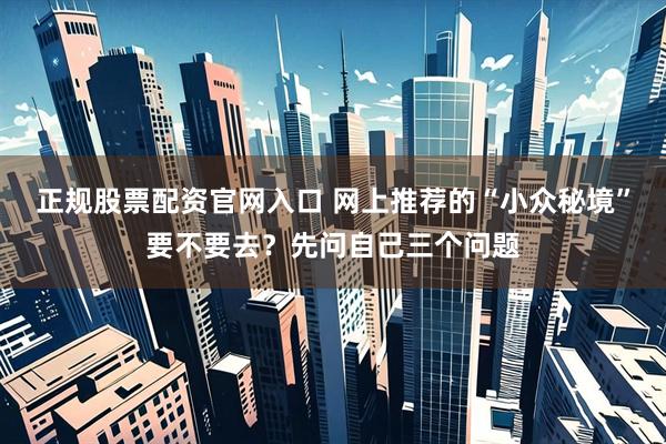 正规股票配资官网入口 网上推荐的“小众秘境”要不要去？先问自己三个问题