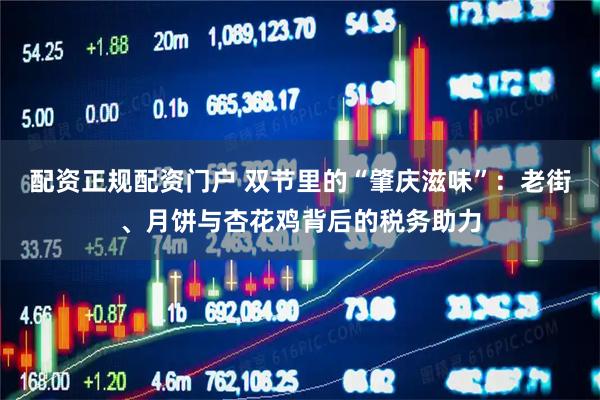 配资正规配资门户 双节里的“肇庆滋味”：老街、月饼与杏花鸡背后的税务助力
