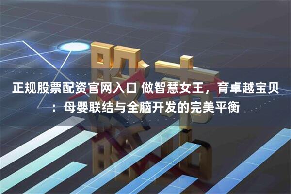正规股票配资官网入口 做智慧女王，育卓越宝贝：母婴联结与全脑开发的完美平衡
