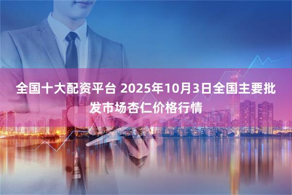 全国十大配资平台 2025年10月3日全国主要批发市场杏仁价格行情